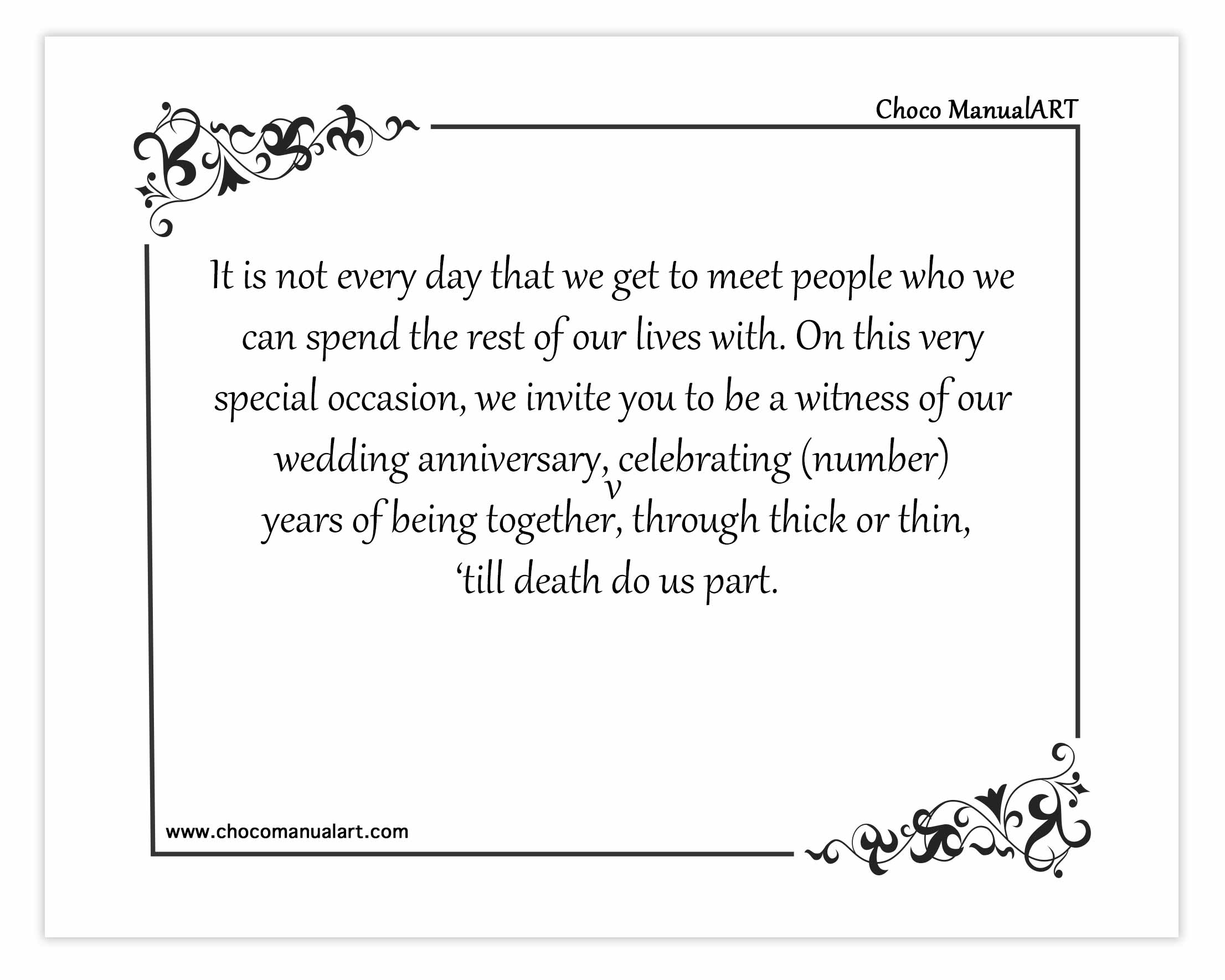 It is not every day that we get to meet people who we can spend the rest of our lives with. On this very special occasion, we invite you to be a witness of our wedding anniversary, celebrating (number) years of being together, through thick or thin, ‘till death do us part.