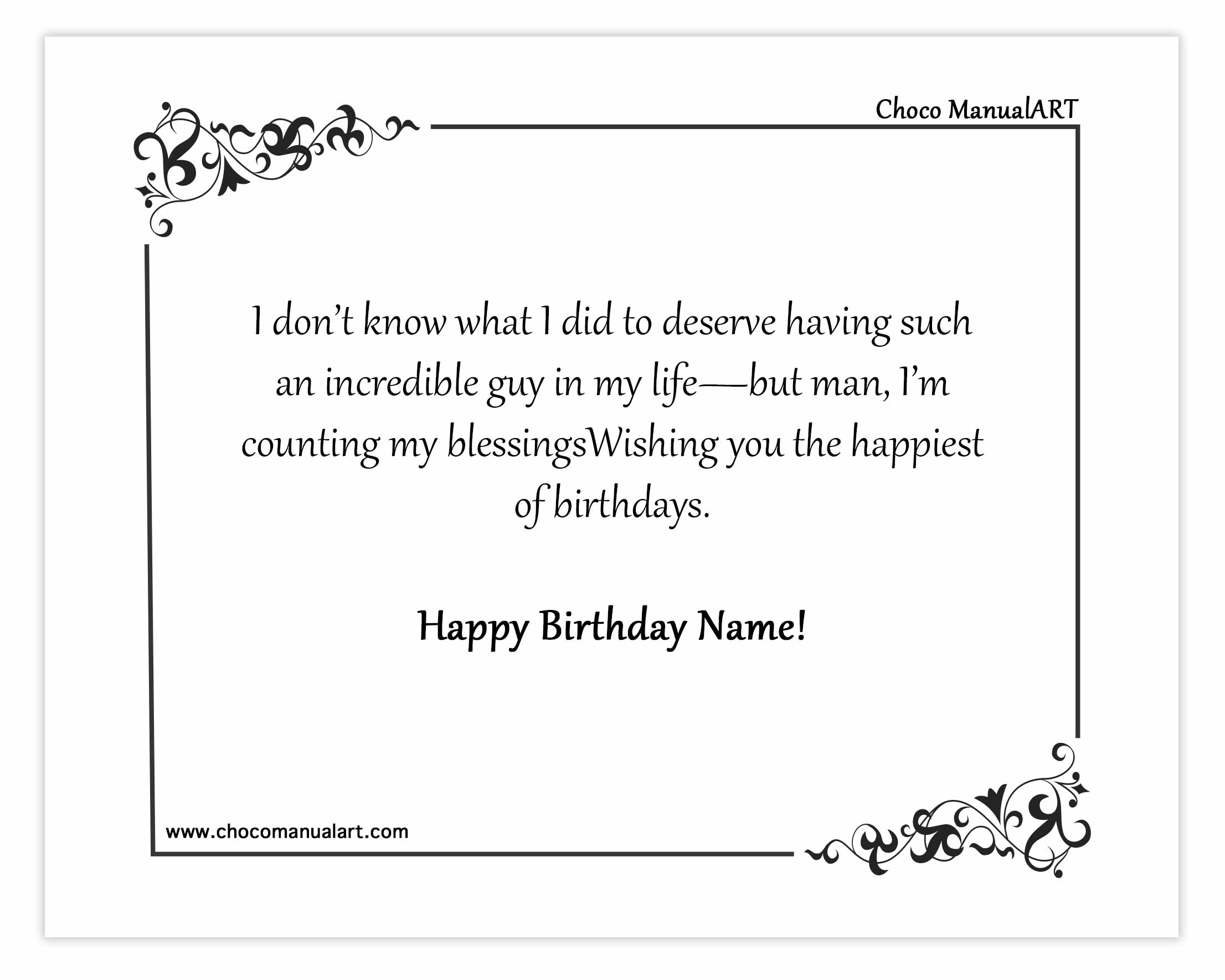 I don’t know what I did to deserve having such an incredible guy in my life—but man, I’m counting my blessings Wishing you the happiest of birthdays. Happy Birthday Name!